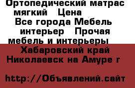 Ортопедический матрас мягкий › Цена ­ 6 743 - Все города Мебель, интерьер » Прочая мебель и интерьеры   . Хабаровский край,Николаевск-на-Амуре г.